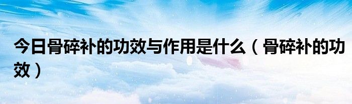 今日骨碎补的功效与作用是什么(骨碎补的功效)