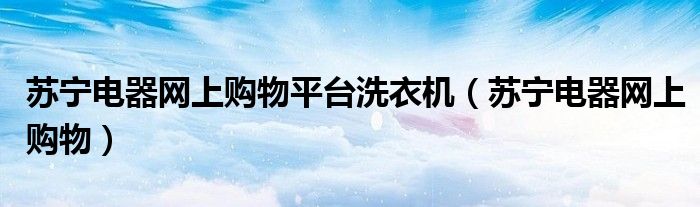 苏宁电器网上购物平台洗衣机(苏宁电器网上购物)