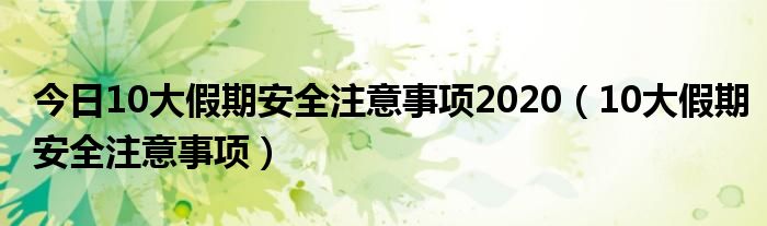 今日10大假期安全注意事项2020(10大假期安全注意事项)
