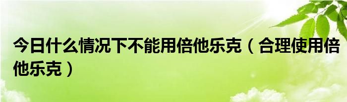 今日什么情况下不能用倍他乐克(合理使用倍他乐克)