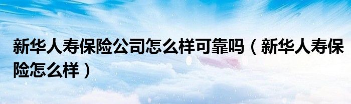 新华人寿保险公司怎么样可靠吗（新华人寿保险怎么样）