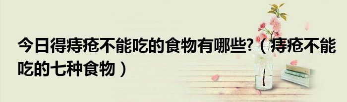 今日得痔疮不能吃的食物有哪些?(痔疮不能吃的七种食物)
