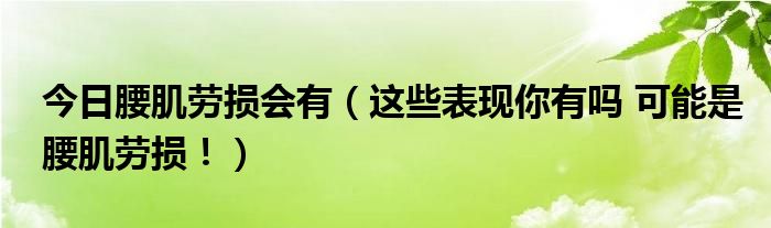 今日腰肌劳损会有(这些表现你有吗 可能是腰肌劳损!)