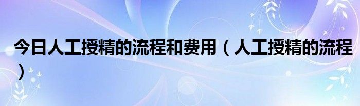 今日人工授精的流程和费用(人工授精的流程)