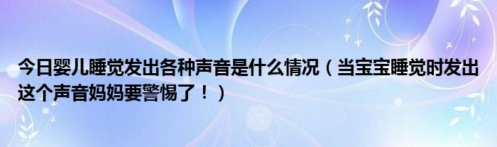 今日婴儿睡觉发出各种声音是什么情况(当宝宝睡觉时发出这个声音妈妈要警惕了!)