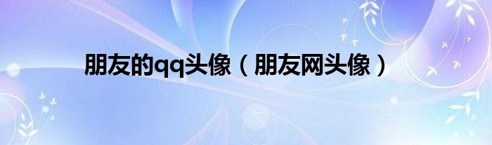 朋友的qq头像(朋友网头像)