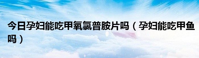 今日孕妇能吃甲氧氯普胺片吗(孕妇能吃甲鱼吗)