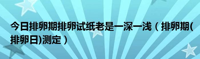 今日排卵期排卵试纸老是一深一浅(排卵期(排卵日)测定)