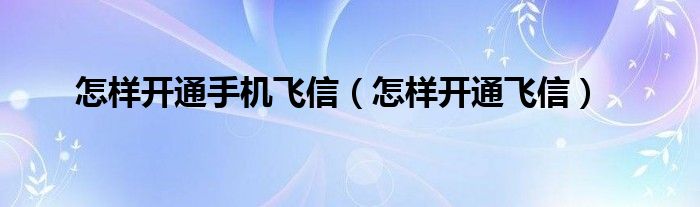 怎样开通手机飞信(怎样开通飞信)