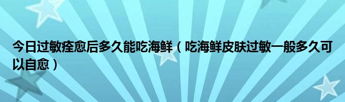 今日过敏痊愈后多久能吃海鲜（吃海鲜皮肤过敏一般多久可以自愈）