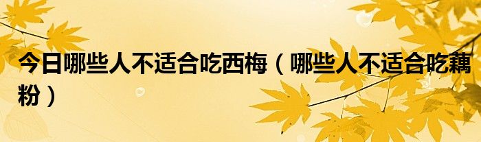 今日哪些人不适合吃西梅(哪些人不适合吃藕粉)