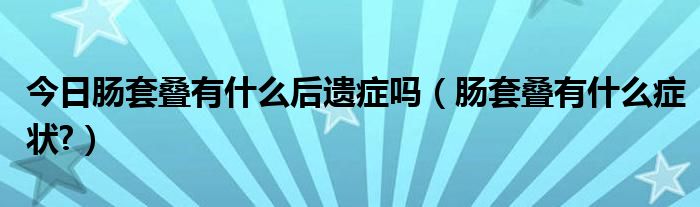 今日肠套叠有什么后遗症吗（肠套叠有什么症状?）