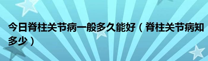 今日脊柱关节病一般多久能好(脊柱关节病知多少)