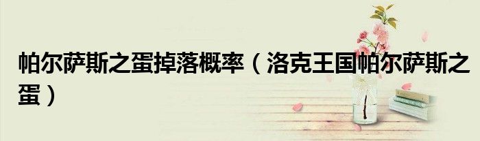 帕尔萨斯之蛋掉落概率(洛克王国帕尔萨斯之蛋)