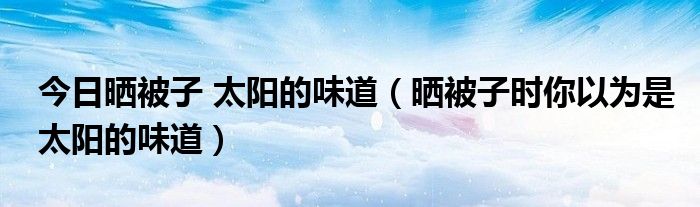 今日晒被子 太阳的味道(晒被子时你以为是太阳的味道)