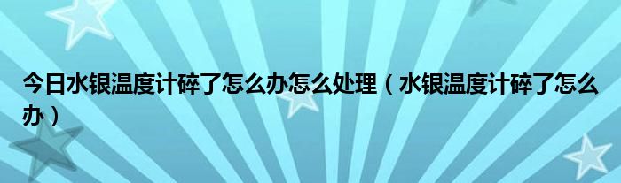 今日水银温度计碎了怎么办怎么处理(水银温度计碎了怎么办)