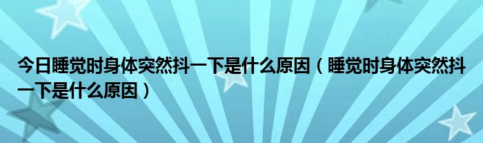 今日睡觉时身体突然抖一下是什么原因(睡觉时身体突然抖一下是什么原因)