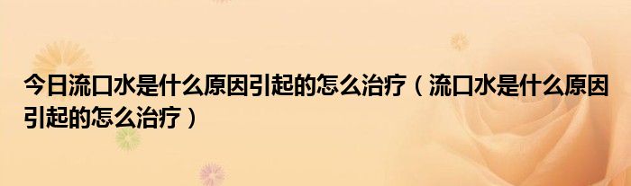 今日流口水是什么原因引起的怎么治疗(流口水是什么原因引起的怎么治疗)