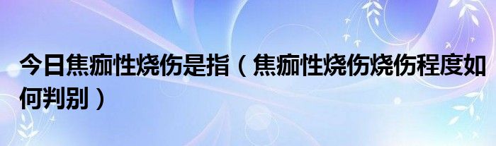 今日焦痂性烧伤是指(焦痂性烧伤烧伤程度如何判别)