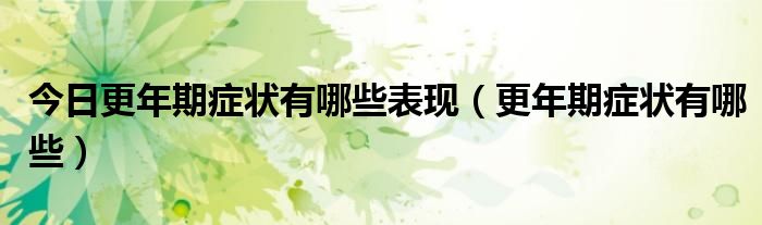 今日更年期症状有哪些表现(更年期症状有哪些)