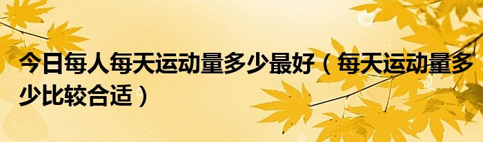 今日每人每天运动量多少最好(每天运动量多少比较合适)