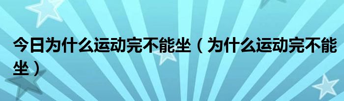 今日为什么运动完不能坐(为什么运动完不能坐)