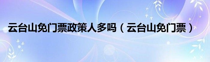 云台山免门票政策人多吗(云台山免门票)