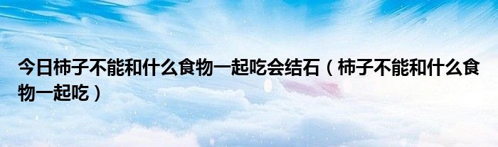 今日柿子不能和什么食物一起吃会结石（柿子不能和什么食物一起吃）