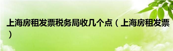 上海房租发票税务局收几个点（上海房租发票）