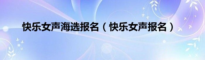 快乐女声海选报名(快乐女声报名)