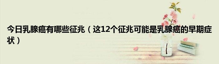 今日乳腺癌有哪些征兆(这12个征兆可能是乳腺癌的早期症状)