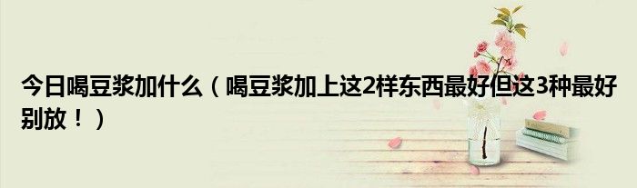 今日喝豆浆加什么(喝豆浆加上这2样东西最好但这3种最好别放!)