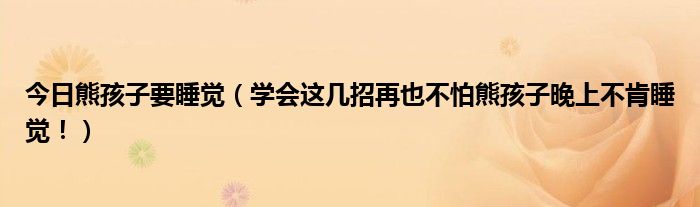 今日熊孩子要睡觉(学会这几招再也不怕熊孩子晚上不肯睡觉!)
