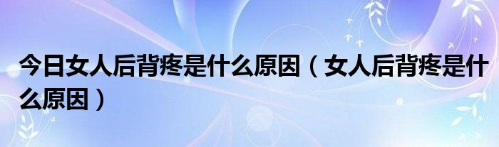今日女人后背疼是什么原因(女人后背疼是什么原因)