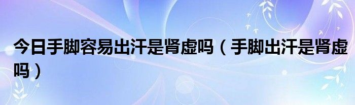 今日手脚容易出汗是肾虚吗(手脚出汗是肾虚吗)