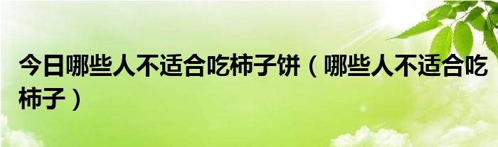 今日哪些人不适合吃柿子饼(哪些人不适合吃柿子)