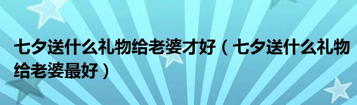七夕送什么礼物给老婆才好(七夕送什么礼物给老婆最好)