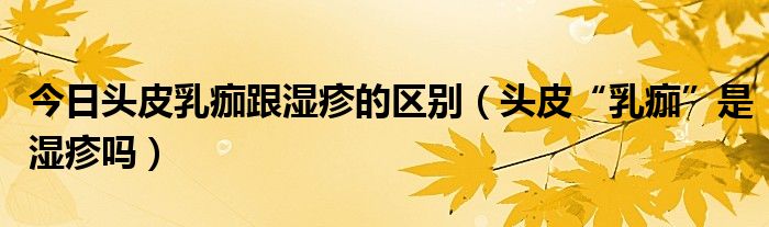 今日头皮乳痂跟湿疹的区别(头皮“乳痂”是湿疹吗)