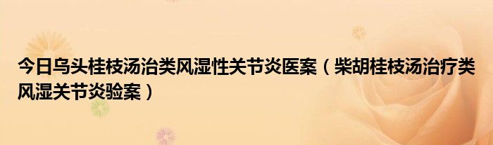 今日乌头桂枝汤治类风湿性关节炎医案（柴胡桂枝汤治疗类风湿关节炎验案）