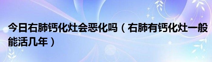 今日右肺钙化灶会恶化吗(右肺有钙化灶一般能活几年)