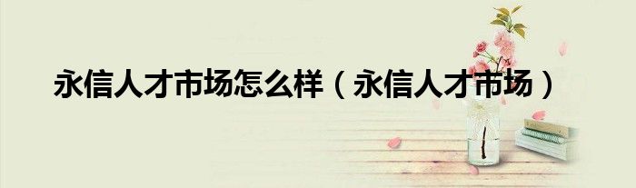 永信人才市场怎么样(永信人才市场)