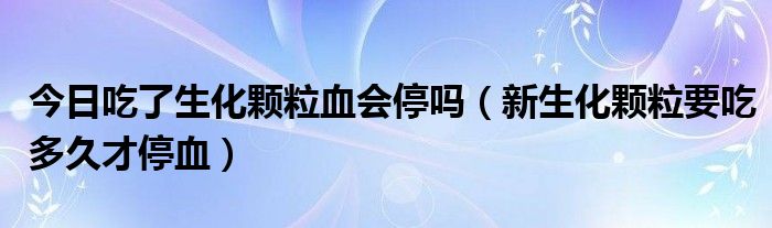 今日吃了生化颗粒血会停吗(新生化颗粒要吃多久才停血)