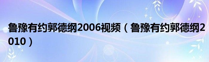 鲁豫有约郭德纲2006视频(鲁豫有约郭德纲2010)