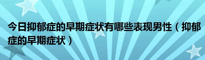 今日抑郁症的早期症状有哪些表现男性(抑郁症的早期症状)