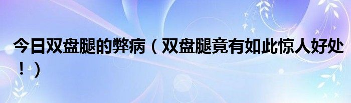 今日双盘腿的弊病（双盘腿竟有如此惊人好处！）