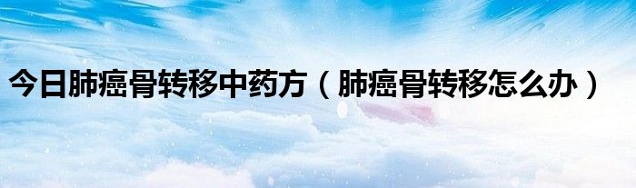 今日肺癌骨转移中药方（肺癌骨转移怎么办）