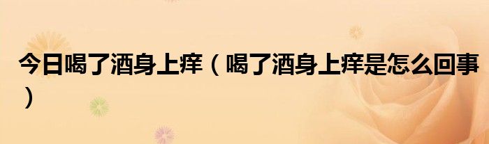 今日喝了酒身上痒(喝了酒身上痒是怎么回事)