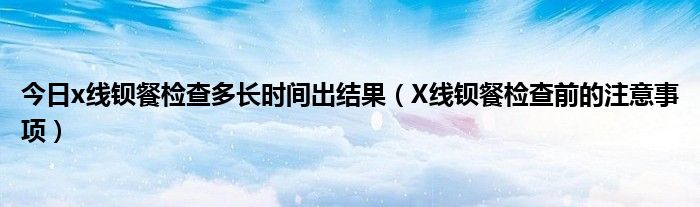 今日x线钡餐检查多长时间出结果(X线钡餐检查前的注意事项)