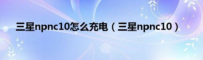 三星npnc10怎么充电(三星npnc10)