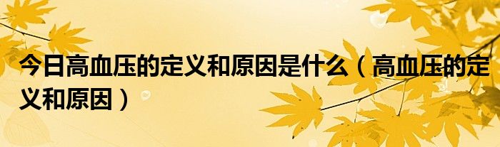 今日高血压的定义和原因是什么(高血压的定义和原因)